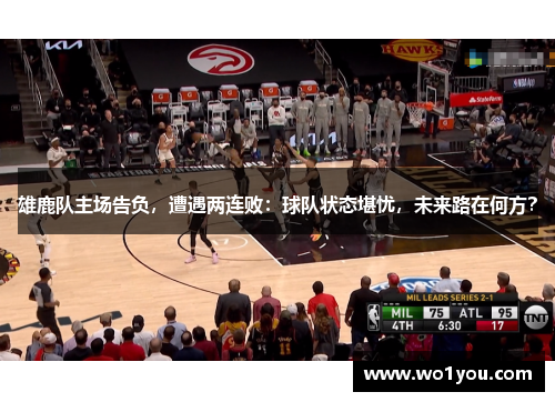 雄鹿队主场告负，遭遇两连败：球队状态堪忧，未来路在何方？