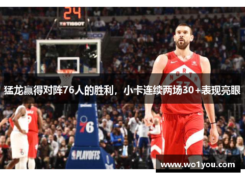 猛龙赢得对阵76人的胜利，小卡连续两场30+表现亮眼