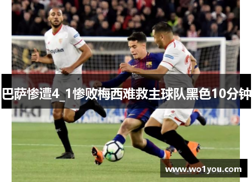 巴萨惨遭4_1惨败梅西难救主球队黑色10分钟