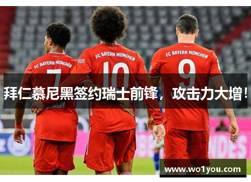 拜仁慕尼黑签约瑞士前锋，攻击力大增！