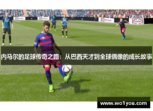 内马尔的足球传奇之路：从巴西天才到全球偶像的成长故事