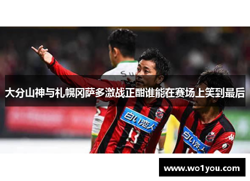 大分山神与札幌冈萨多激战正酣谁能在赛场上笑到最后