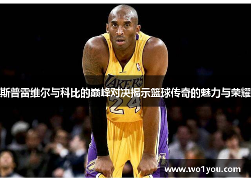 斯普雷维尔与科比的巅峰对决揭示篮球传奇的魅力与荣耀