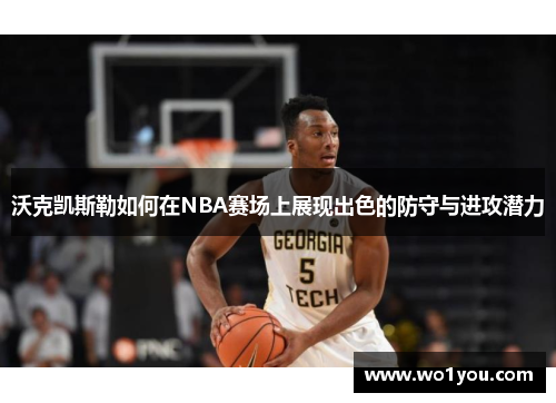 沃克凯斯勒如何在NBA赛场上展现出色的防守与进攻潜力