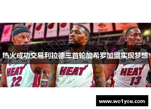 热火成功交易利拉德三首轮加希罗加盟实现梦想