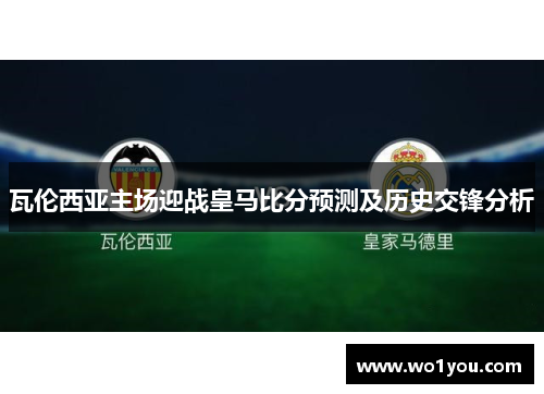 瓦伦西亚主场迎战皇马比分预测及历史交锋分析