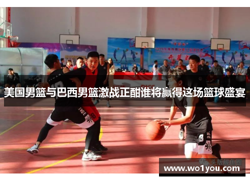 美国男篮与巴西男篮激战正酣谁将赢得这场篮球盛宴