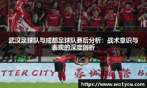 武汉足球队与成都足球队赛后分析：战术意识与表现的深度剖析