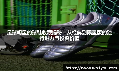 足球明星的球鞋收藏揭秘：从经典到限量版的独特魅力与投资价值