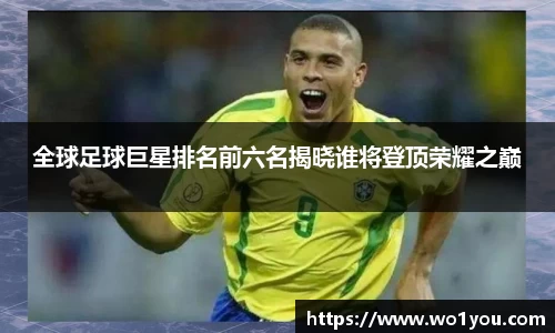 全球足球巨星排名前六名揭晓谁将登顶荣耀之巅