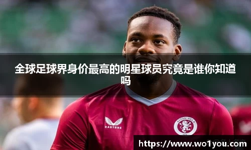 全球足球界身价最高的明星球员究竟是谁你知道吗